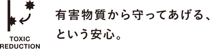 有害物質から守ってあげる、という安心。