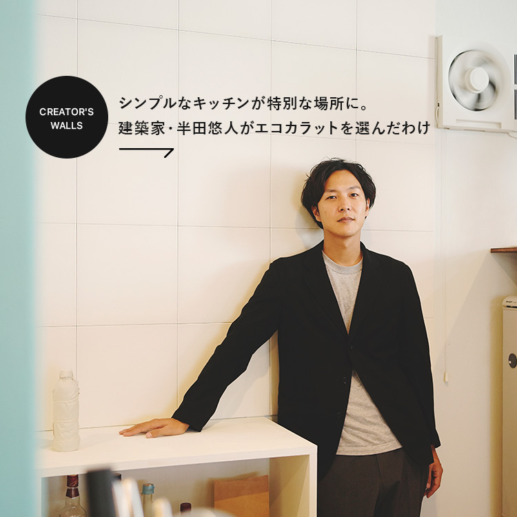 〈CREATOR'S WALLS〉シンプルなキッチンが特別な場所に。建築家・半田悠人がエコカラットを選んだわけ